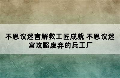 不思议迷宫解救工匠成就 不思议迷宫攻略废弃的兵工厂